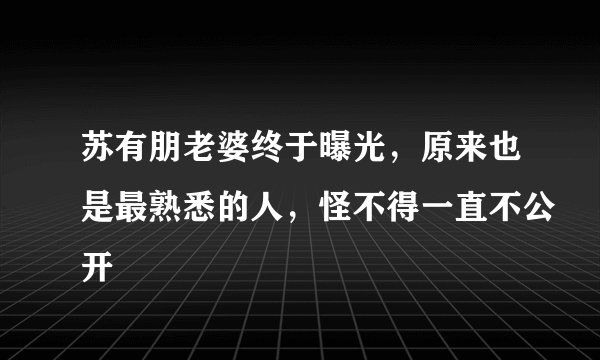 苏有朋老婆终于曝光，原来也是最熟悉的人，怪不得一直不公开