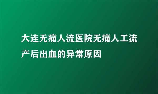 大连无痛人流医院无痛人工流产后出血的异常原因