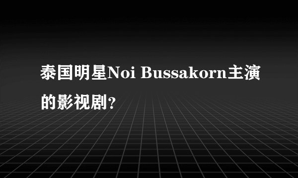 泰国明星Noi Bussakorn主演的影视剧？