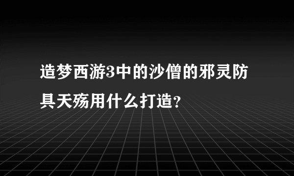 造梦西游3中的沙僧的邪灵防具天殇用什么打造？