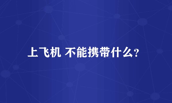 上飞机 不能携带什么？