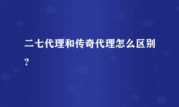 二七代理和传奇代理怎么区别？
