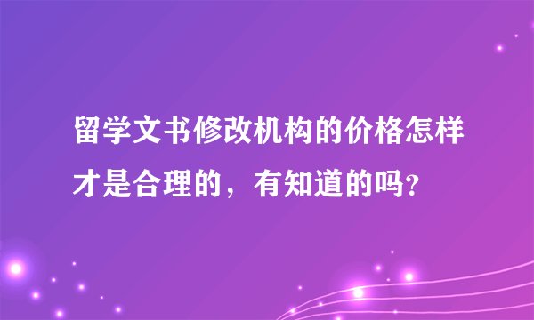 留学文书修改机构的价格怎样才是合理的，有知道的吗？