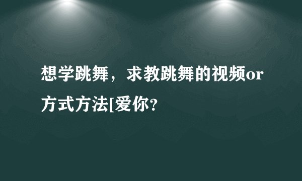 想学跳舞，求教跳舞的视频or方式方法[爱你？