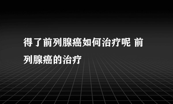 得了前列腺癌如何治疗呢 前列腺癌的治疗
