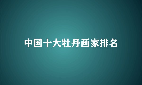 中国十大牡丹画家排名