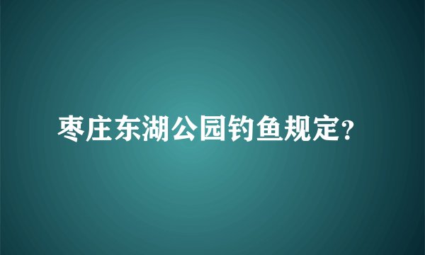 枣庄东湖公园钓鱼规定？