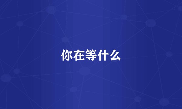 你在等什么