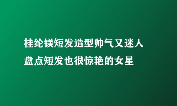 桂纶镁短发造型帅气又迷人 盘点短发也很惊艳的女星