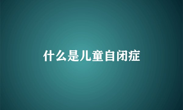 什么是儿童自闭症