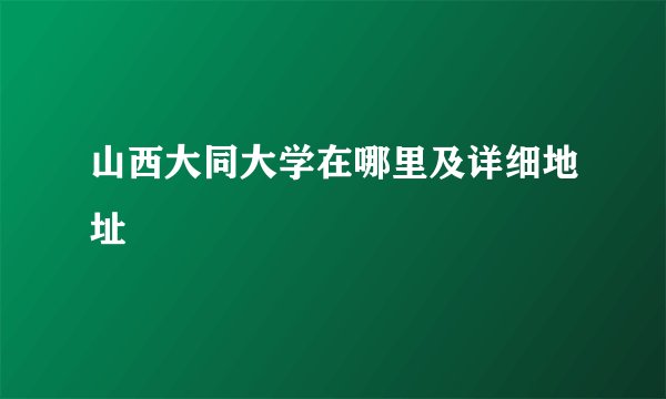 山西大同大学在哪里及详细地址