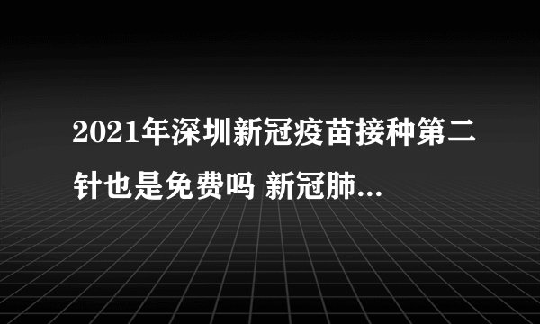 2021年深圳新冠疫苗接种第二针也是免费吗 新冠肺炎疫苗最新消息