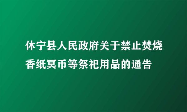 休宁县人民政府关于禁止焚烧香纸冥币等祭祀用品的通告