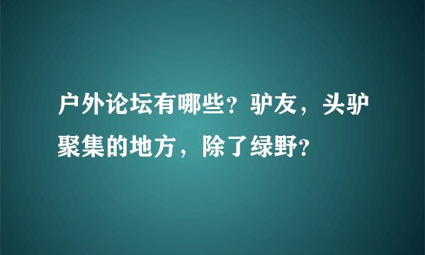 户外论坛有哪些？驴友，头驴聚集的地方，除了绿野？