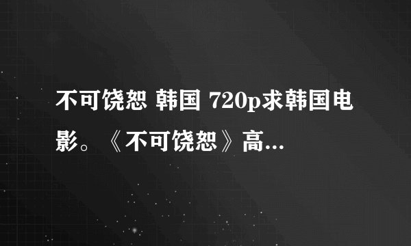 不可饶恕 韩国 720p求韩国电影。《不可饶恕》高清下载。肯定要韩版的啊亲