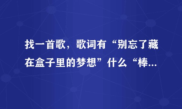 找一首歌，歌词有“别忘了藏在盒子里的梦想”什么“棒棒糖”的~