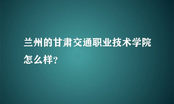 兰州的甘肃交通职业技术学院怎么样?