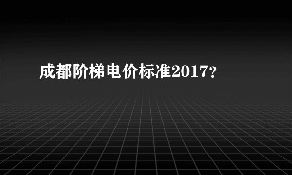 成都阶梯电价标准2017？