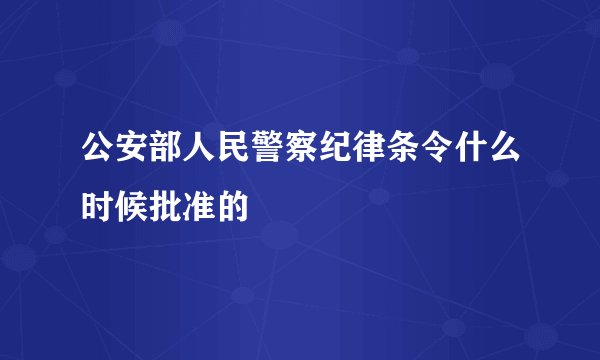 公安部人民警察纪律条令什么时候批准的