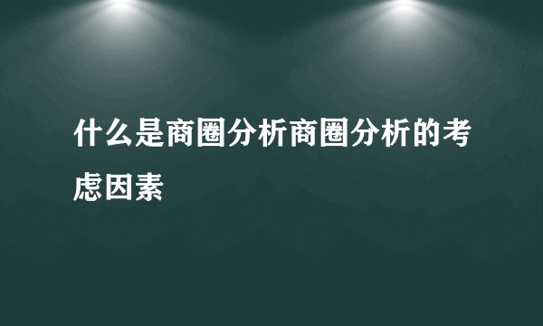 什么是商圈分析商圈分析的考虑因素