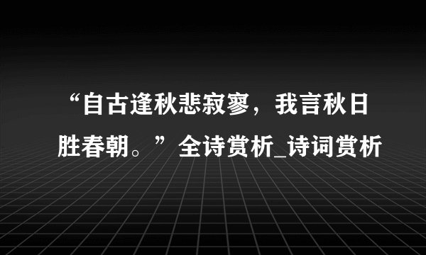 “自古逢秋悲寂寥，我言秋日胜春朝。”全诗赏析_诗词赏析