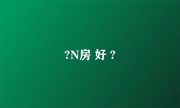 ?N房 好 ?