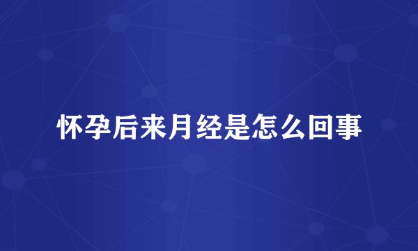 怀孕后来月经是怎么回事