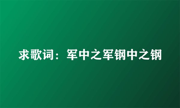 求歌词：军中之军钢中之钢