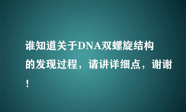 谁知道关于DNA双螺旋结构的发现过程，请讲详细点，谢谢！