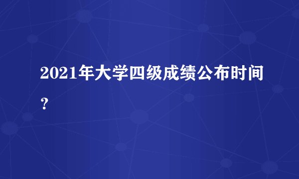 2021年大学四级成绩公布时间？