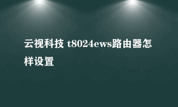 云视科技 t8024ews路由器怎样设置