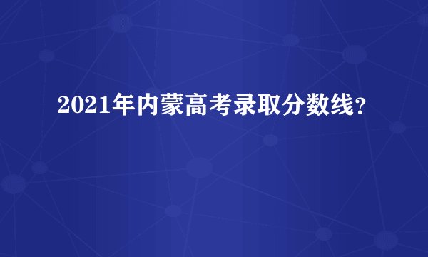 2021年内蒙高考录取分数线？