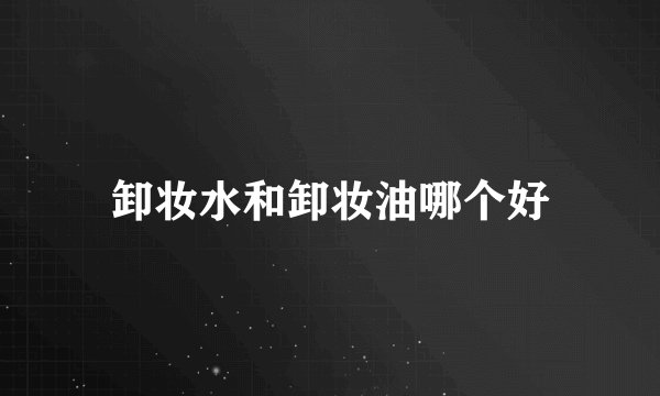 卸妆水和卸妆油哪个好