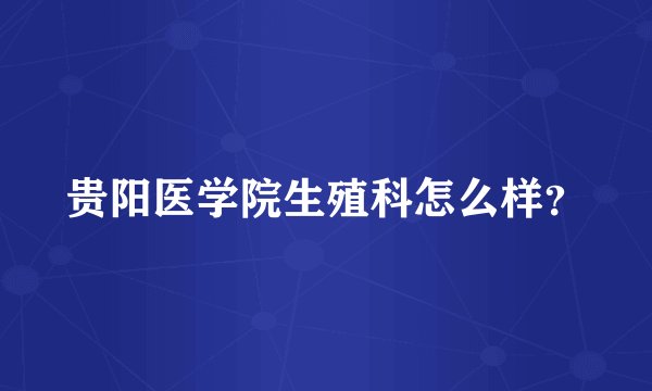 贵阳医学院生殖科怎么样？