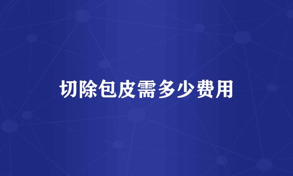 切除包皮需多少费用