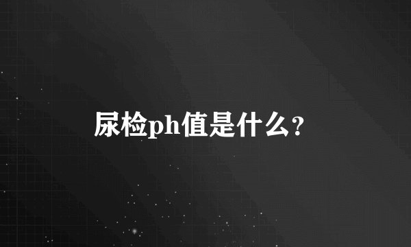 尿检ph值是什么？