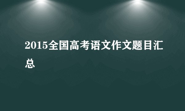 2015全国高考语文作文题目汇总