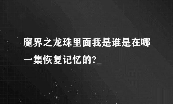 魔界之龙珠里面我是谁是在哪一集恢复记忆的?_