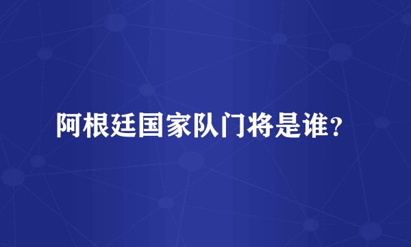 阿根廷国家队门将是谁？