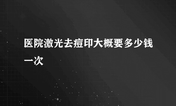 医院激光去痘印大概要多少钱一次