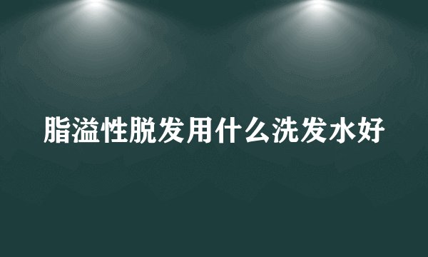 脂溢性脱发用什么洗发水好