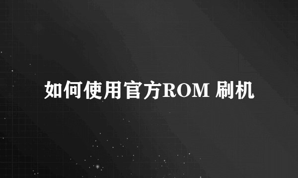 如何使用官方ROM 刷机