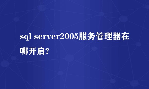 sql server2005服务管理器在哪开启?
