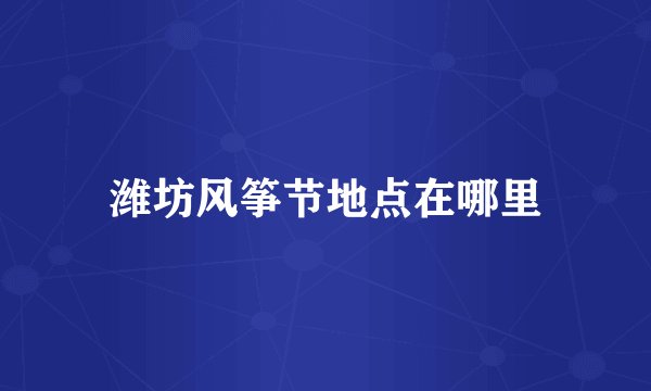 潍坊风筝节地点在哪里