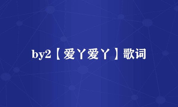 by2【爱丫爱丫】歌词
