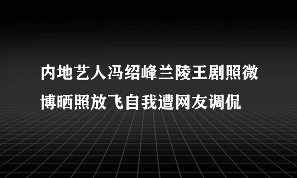 内地艺人冯绍峰兰陵王剧照微博晒照放飞自我遭网友调侃