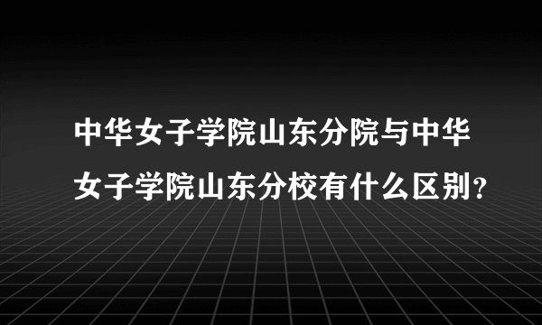 中华女子学院山东分院与中华女子学院山东分校有什么区别？