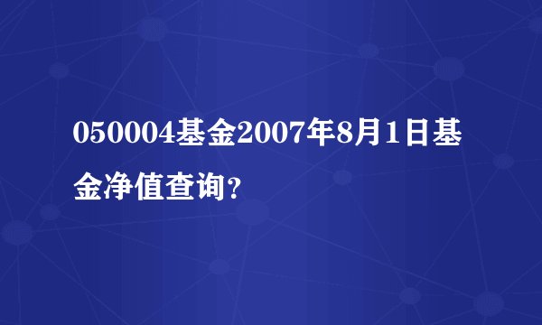 050004基金2007年8月1日基金净值查询？