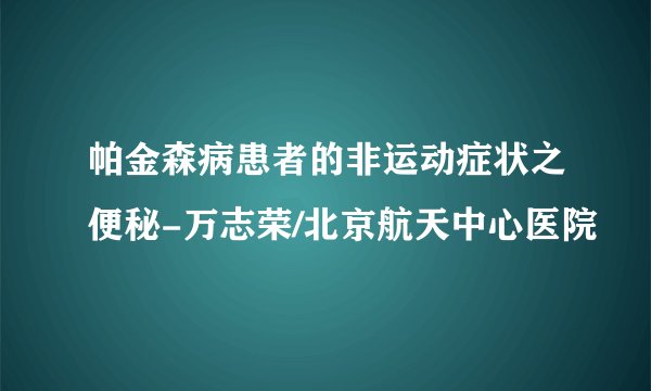 帕金森病患者的非运动症状之便秘-万志荣/北京航天中心医院