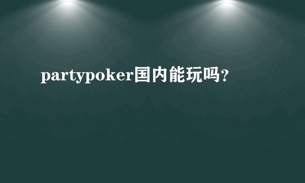 partypoker国内能玩吗？